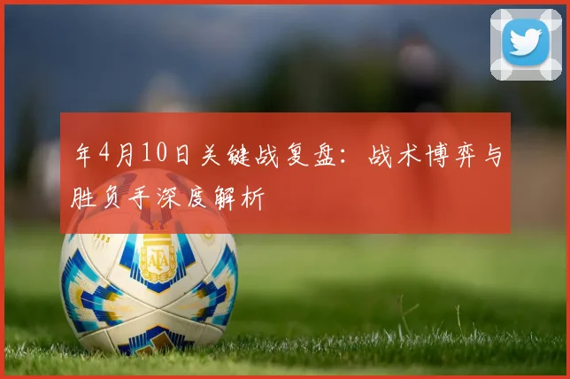 年4月10日关键战复盘：战术博弈与胜负手深度解析