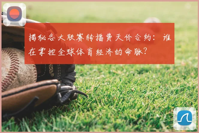 揭秘各大联赛转播费天价合约：谁在掌控全球体育经济的命脉？