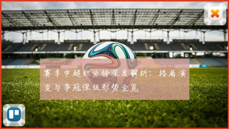 赛季中超积分榜深度解析：格局演变与争冠保级形势全览