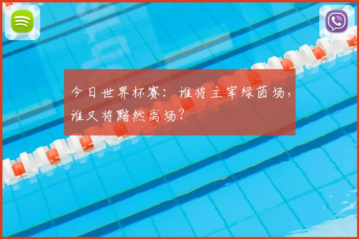 今日世界杯赛：谁将主宰绿茵场，谁又将黯然离场？