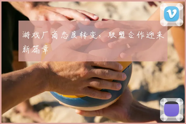 游戏厂商态度转变，联盟合作迎来新篇章