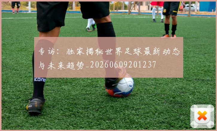 专访：独家揭秘世界足球最新动态与未来趋势_20260609201237