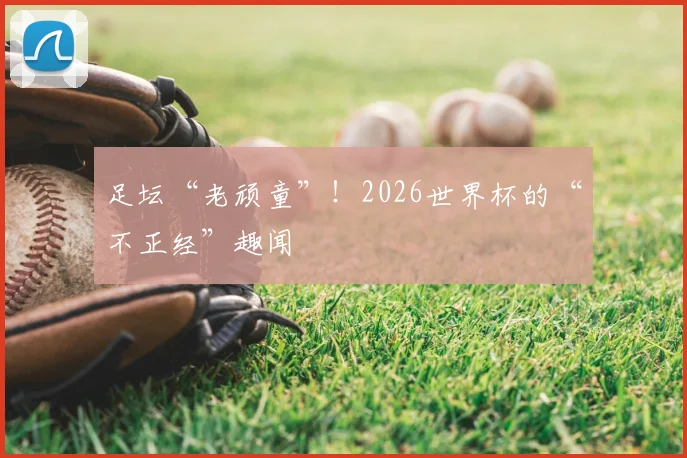 足坛“老顽童”！2026世界杯的“不正经”趣闻