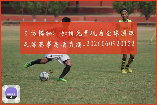 专访揭秘:如何免费观看全球顶级足球赛事高清直播_20260609201224
