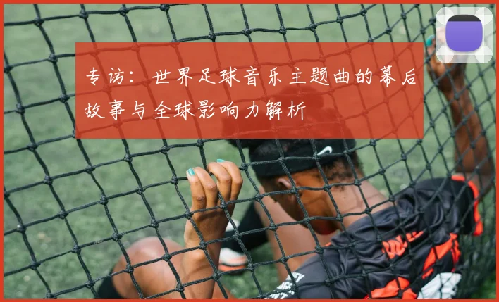 专访：世界足球音乐主题曲的幕后故事与全球影响力解析