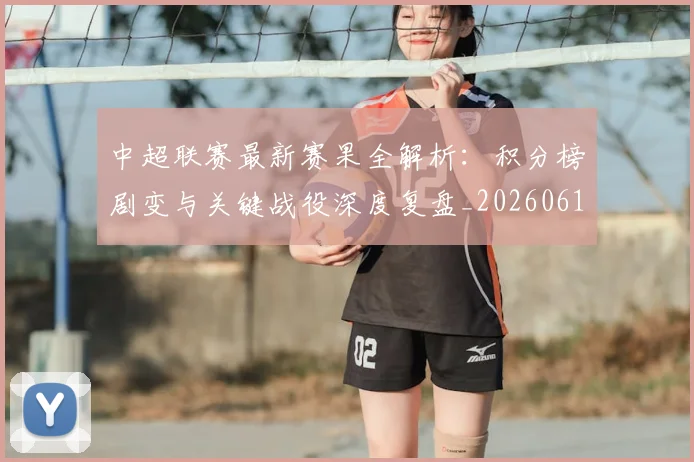 中超联赛最新赛果全解析：积分榜剧变与关键战役深度复盘_20260611141632
