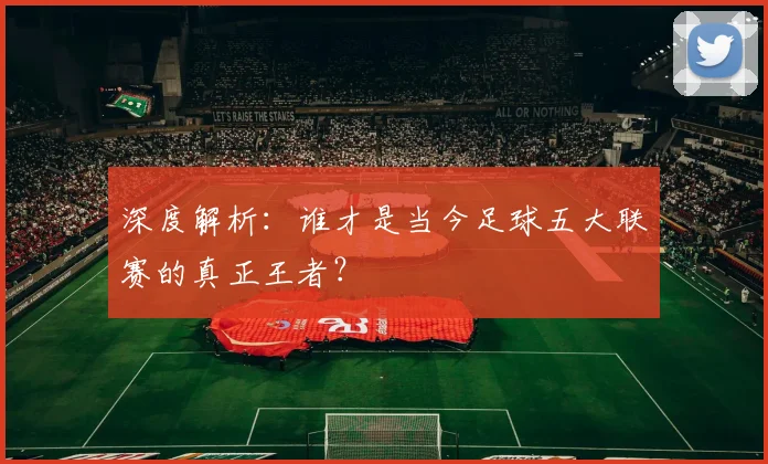 深度解析：谁才是当今足球五大联赛的真正王者？