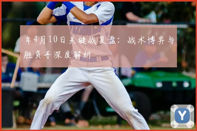 年4月10日关键战复盘：战术博弈与胜负手深度解析
