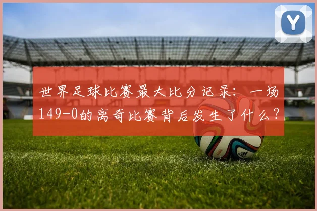 世界足球比赛最大比分记录：一场149-0的离奇比赛背后发生了什么？
