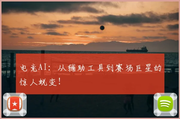 电竞AI：从辅助工具到赛场巨星的惊人蜕变！