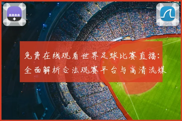 免费在线观看世界足球比赛直播：全面解析合法观赛平台与高清流媒体指南