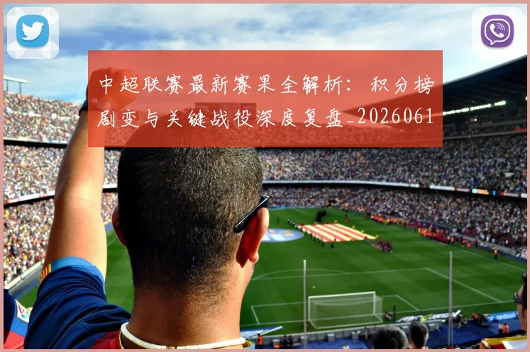中超联赛最新赛果全解析：积分榜剧变与关键战役深度复盘_20260611141632