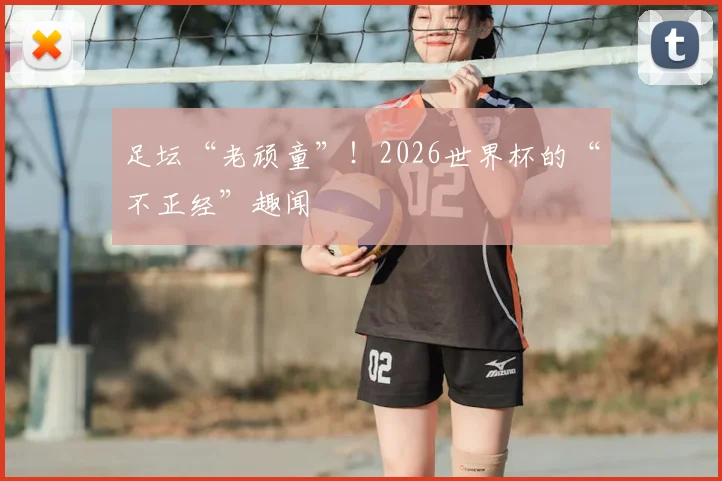 足坛“老顽童”！2026世界杯的“不正经”趣闻