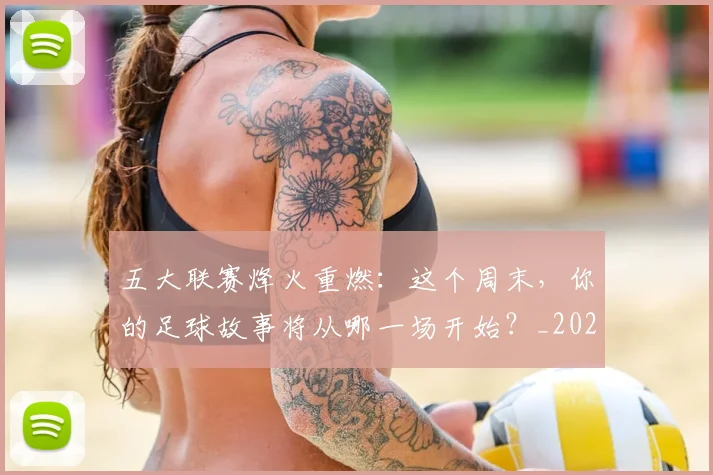 五大联赛烽火重燃：这个周末，你的足球故事将从哪一场开始？_20260611141749
