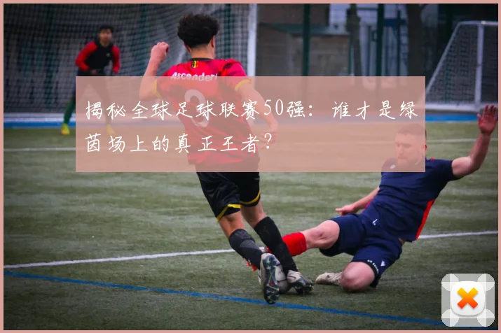 揭秘全球足球联赛50强：谁才是绿茵场上的真正王者？