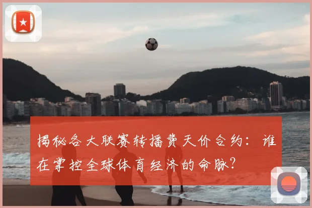 揭秘各大联赛转播费天价合约：谁在掌控全球体育经济的命脉？