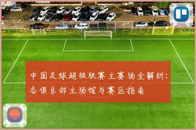 中国足球超级联赛主赛场全解析：各俱乐部主场馆与赛区指南