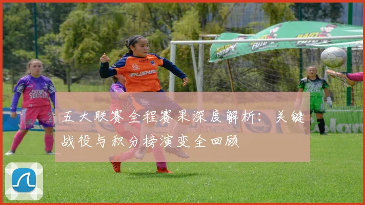 五大联赛全程赛果深度解析:关键战役与积分榜演变全回顾