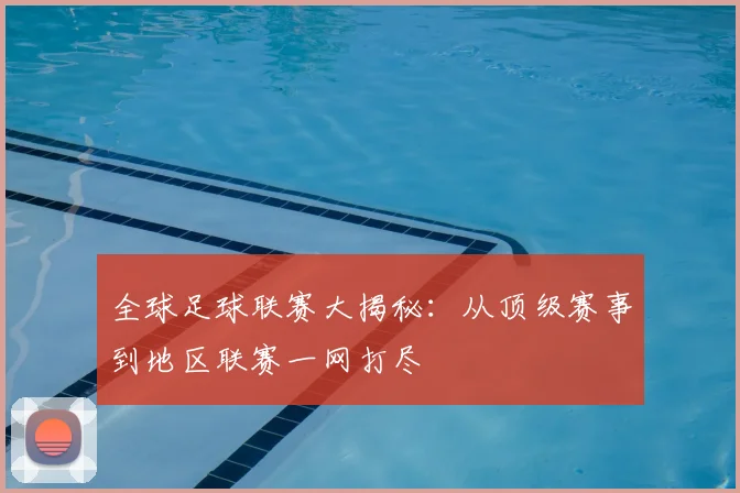 全球足球联赛大揭秘：从顶级赛事到地区联赛一网打尽