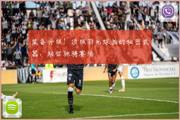 装备升级！顶级羽毛球拍的秘密武器，助你驰骋赛场