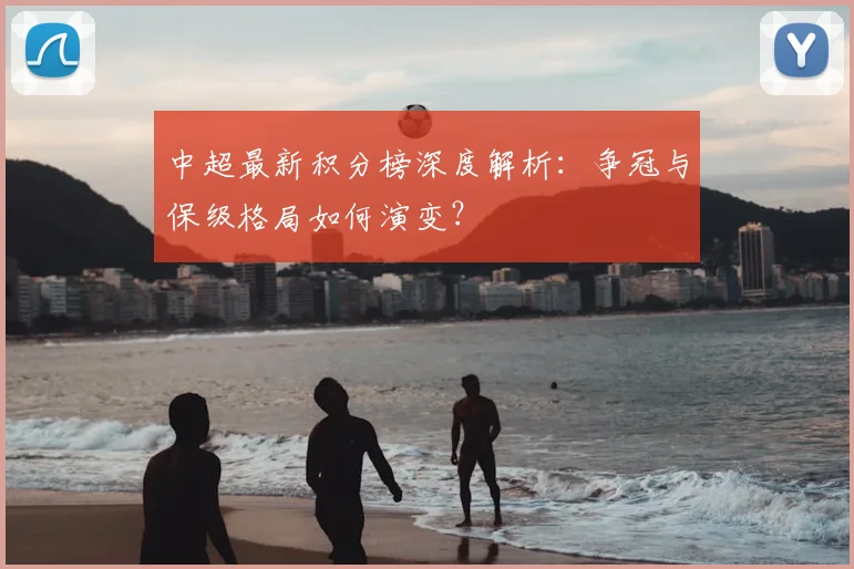 中超最新积分榜深度解析：争冠与保级格局如何演变？