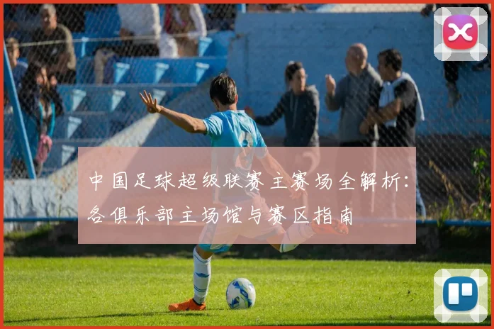 中国足球超级联赛主赛场全解析：各俱乐部主场馆与赛区指南