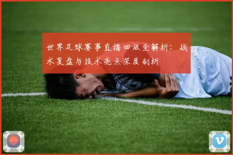 世界足球赛事直播回放全解析：战术复盘与技术亮点深度剖析