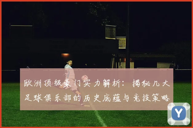 欧洲顶级豪门实力解析：揭秘几大足球俱乐部的历史底蕴与竞技策略