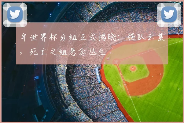 年世界杯分组正式揭晓：强队云集，死亡之组悬念丛生