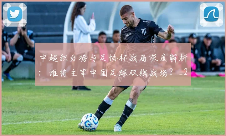 中超积分榜与足协杯战局深度解析：谁将主宰中国足球双线战场？_20260610190444