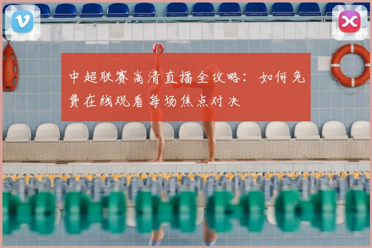 中超联赛高清直播全攻略：如何免费在线观看每场焦点对决