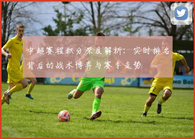 中超赛程积分深度解析：实时排名背后的战术博弈与赛季走势