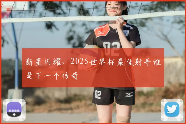 新星闪耀，2026世界杯最佳射手谁是下一个传奇