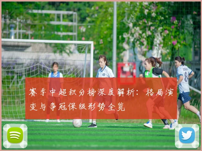 赛季中超积分榜深度解析：格局演变与争冠保级形势全览