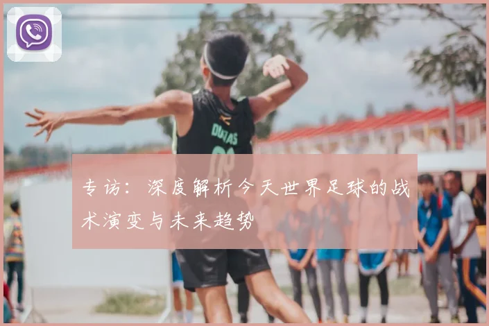 专访:深度解析今天世界足球的战术演变与未来趋势