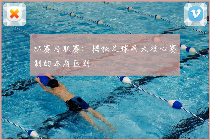 杯赛与联赛:揭秘足球两大核心赛制的本质区别