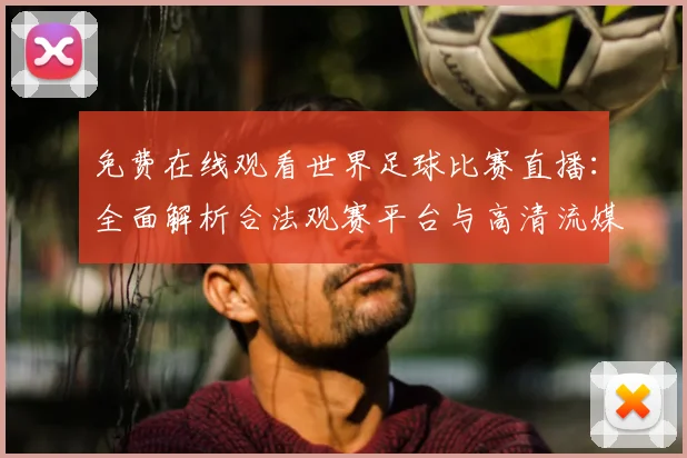 免费在线观看世界足球比赛直播：全面解析合法观赛平台与高清流媒体指南