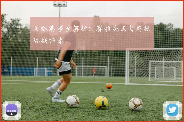 足球赛事全解析：赛程亮点与终极观战指南