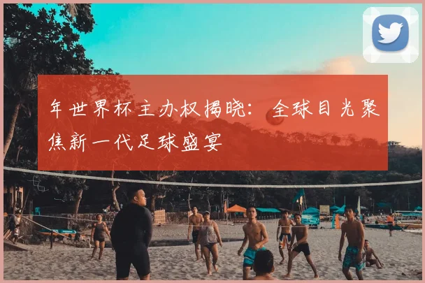 年世界杯主办权揭晓：全球目光聚焦新一代足球盛宴