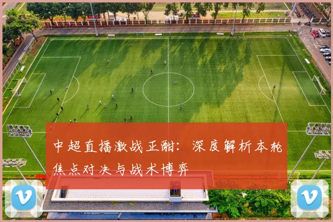 中超直播激战正酣：深度解析本轮焦点对决与战术博弈