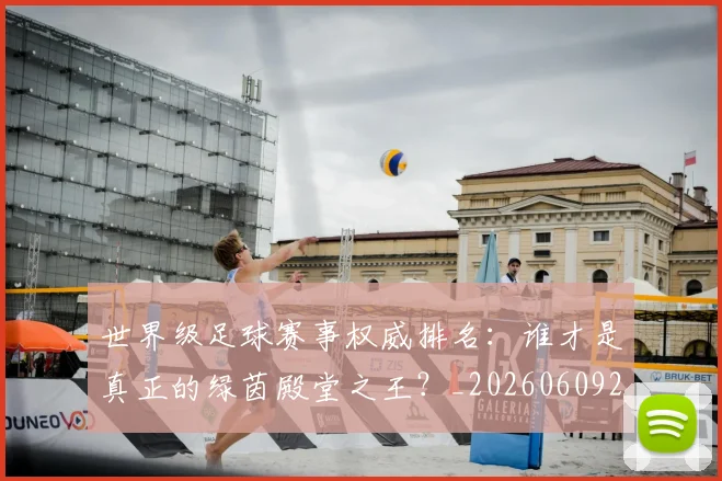 世界级足球赛事权威排名：谁才是真正的绿茵殿堂之王？_20260609201354