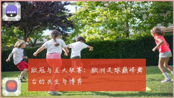 欧冠与五大联赛：欧洲足球巅峰舞台的共生与博弈