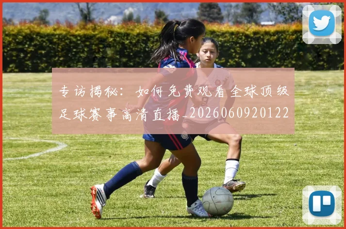 专访揭秘:如何免费观看全球顶级足球赛事高清直播_20260609201224