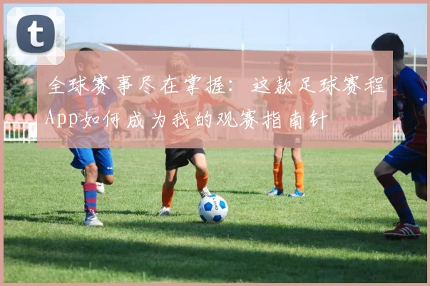 全球赛事尽在掌握：这款足球赛程App如何成为我的观赛指南针